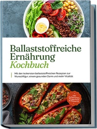 Abbildung von: Ballaststoffreiche Ernährung Kochbuch: Mit den leckersten ballaststoffreichen Rezepten zur Wunschfigur, einem gesunden Darm und mehr Vitalität - inkl. Aufstrichen, Fingerfood & Desserts - Edition Lunerion