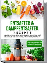 Abbildung von: Entsafter & Dampfentsafter Rezepte: Die leckersten Saft Rezepte für nährstoffreiche Obst- und Gemüsesäfte für mehr Energie, Gesundheit & Lebensfreude - inkl. Kräutersäfte und Saftfasten-Anleitung - Edition Lunerion