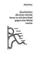 Cover: Geschichten, die einer schrieb, bevor er mit dem Kopf gegen eine Wand rannte - BoD - Books on Demand