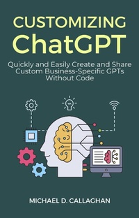 Enlarge image Cover: Customizing ChatGPT: Quickly and Easily Create and Share Custom Business-Specific GPTs Without Code - Michael Callaghan