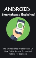 Cover: Android Smartphones Explained: The Ultimate Step-By-Step Guide On How To Use Android Phones And Tablets For Beginners - Voltaire Lumiere