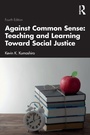 Cover: Against Common Sense: Teaching and Learning Toward Social Justice - Routledge