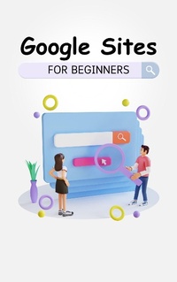 Enlarge image Cover: Google Sites For Beginners: The Complete Step-By-Step Guide On How To Create A Website, Exhibit Your Team's Work, And Collaborate Effectively - Voltaire Lumiere