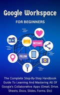 Cover: Google Workspace For Beginners: The Complete Step-By-Step Handbook Guide To Learning And Mastering All Of Google's Collaborative Apps (Gmail, Drive, Sheets, Docs, Slides, Forms, Etc) - Voltaire Lumiere