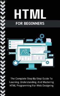 Abbildung von: Html For Beginners: The Complete Step-By-Step Guide To Learning, Understanding, And Mastering HTML Programming For Web Designing - Voltaire Lumiere