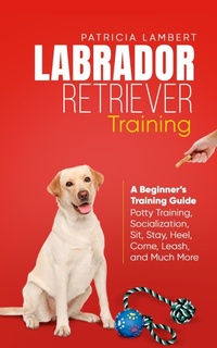 Enlarge image Cover: Labrador Retriever Training: A Beginner's Training Guide - Potty Training, Socialization, Sit, Stay, Heel, Come, Leash, and Much More (Smart Dog Training, #2) - Elevate Publishing LLC