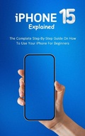Cover: iPhone 15 Explained: The Complete Step-By-Step Guide On How To Use Your iPhone For Beginners - Voltaire Lumiere
