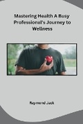 Cover: Mastering Health A Busy Professional's Journey to Wellness - Independent