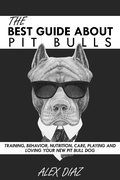 Cover: The Best Guide About Pit Bulls: Training, Behavior, Nutrition, Care, Playing and Loving your new Pit Bull Dog - Alex Diaz