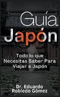 Cover: Guia Japon Todo lo que Necesitas Saber Para Viajar a Japon - Guias de Viaje Y Guias Turisticas