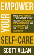 Cover: Empower Your Self Care: How to Transform Your Life with a Comprehensive Guide for Reducing Stress, Increasing Resilience, and Achieving Balance in Your Life, Work, and Relationships - Scott Allan Publishing