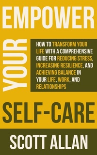 Enlarge image Cover: Empower Your Self Care: How to Transform Your Life with a Comprehensive Guide for Reducing Stress, Increasing Resilience, and Achieving Balance in Your Life, Work, and Relationships - Scott Allan Publishing
