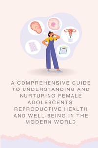 Abbildung von: A Comprehensive Guide to Understanding and Nurturing Female Adolescents' Reproductive Health and Well-being in the Modern World - Indie Publisher