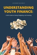 Cover: Understanding Youth Finance: A Kid's Guide to Saving, Budgeting, and Investing - Christian Faith Publishing, Inc.