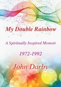 Cover: My Double Rainbow A Spiritually Inspired Memoir 1972-1992 - John Darby