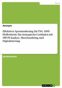 Abbildung von: Effektives Sportmarketing für TSG 1899 Hoffenheim. Ein strategischer Leitfaden mit SWOT-Analyse, Merchandising und Digitalisierung - GRIN Verlag