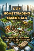 Cover: City Homesteading Essentials: Transforming Your Urban Space into a Self-Sufficient Oasis - Alex Mason