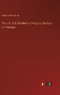 Cover: The Life of S. Elizabeth of Hungary, Duchess of Thuringia - Outlook Verlag