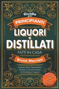 Cover: Guida Pratica per Principianti - Liquori e Distillati Fatti in Casa - Principi Base, Ingredienti, Ricette e Conservazione di Distillati e Liquori - Bruno Mocciati