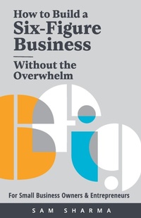 Abbildung von: How to Build a Six-Figure Business Without the Overwhelm - Samsharma.Coach