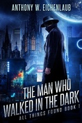 Cover: The Man Who Walked in the Dark (All Things Found, #1) - Anthony W. Eichenlaub
