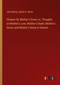 Cover: Flowers for Mother's Grave; or, Thoughts on Mother's Love, Mother's Death, Mother's Grave, and Mother's Home in Heaven - Outlook Verlag