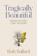 Cover: Tragically Beautiful, Essays of Love, Loss and Hope - Beth Bullard