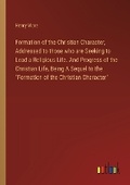 Cover: Formation of the Christian Character, Addressed to those who are Seeking to Lead a Religious Life. And Progress of the Christian Life, Being A Sequel to the "Formation of the Christian Character" - Outlook Verlag
