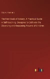 Enlarge image Cover: The First Book of Botany. A Practical Guide in Self-teaching. Designed to Cultivate the Observing and Reasoning Powers of Children - Outlook Verlag