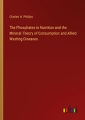 Cover: The Phosphates in Nutrition and the Mineral Theory of Consumption and Allied Wasting Diseases - Outlook Verlag