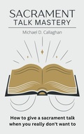 Cover: Sacrament Talk Mastery: How to Give a Sacrament Talk When You Really Don't Want To - Michael Callaghan