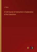 Cover: A Full Course of Instruction in Explanation of the Catechism - Outlook Verlag