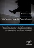 Cover: Waffenverbote in Deutschland. Potential und Schw&auml;chen von Waffenverbotszonen als kriminalpr&auml;ventives Konzept zur Verhinderung von Gewaltdelikten unter Einsatz von Messern - Diplomica Verlag