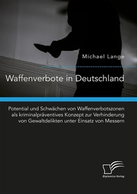Abbildung von: Waffenverbote in Deutschland. Potential und Schwächen von Waffenverbotszonen als kriminalpräventives Konzept zur Verhinderung von Gewaltdelikten unter Einsatz von Messern - Diplomica Verlag