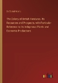 Cover: The Colony of British Honduras. Its Resources and Prospects, with Particular Reference to Its Indigenous Plants and Economic Productions - Outlook Verlag