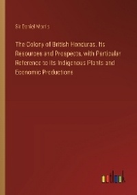 Enlarge image Cover: The Colony of British Honduras. Its Resources and Prospects, with Particular Reference to Its Indigenous Plants and Economic Productions - Outlook Verlag