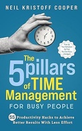 Cover: The 5 Pillars of Time Management for Busy People: 55 Productivity Hacks to Achieve Better Results With Less Effort. Free Up Your Schedule So That You Can Enjoy Life Again - Excellence Publishing