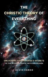 Abbildung von: The Christic Theory of Everything: Unlocking The Universe's Secrets at The Intersection of Faith and Reason (The Christic Theory Series, #1) - Alvin Ebreo