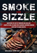 Cover: Smoke and Sizzle Mastering the Art of Smoking and Grilling - Complete How-To Guide For Flavorful Outdoor Cooking With Easy To Make Recipes - PEF Thirteen, LLC