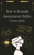 Cover: How to Remain Anonymous Online: A Users Guide Updated - William Thomas, PhD