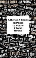 Cover: A Rhyme A Dozen - 12 Poets, 12 Poems, 1 Topic &iquest; Roses - A Rhyme A Dozen