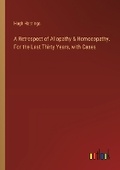 Cover: A Retrospect of Allopathy & Homoeopathy. For the Last Thirty Years, with Cases - Outlook Verlag