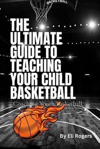 Abbildung von: THE ULTIMATE GUIDE TO TEACHING YOUR CHILD BASKETBALL - Eli Rogers