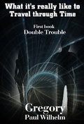 Cover: What It's Really like to Travel through Time: First book, "Double Trouble" - Gregory Paul Wilhelm