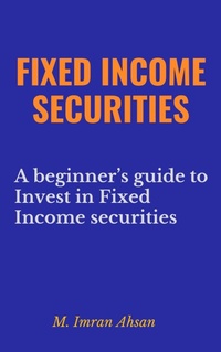 Enlarge image Cover: Fixed Income Securities: A Beginner's Guide to Understand, Invest and Evaluate Fixed Income Securities (Investment series, #2) - M. Imran Ahsan