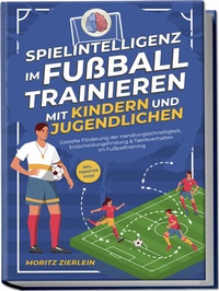 Abbildung von: Spielintelligenz im Fußball trainieren mit Kindern und Jugendlichen: Gezielte Förderung der Handlungsschnelligkeit, Entscheidungsfindung & Taktikverhalten im Fußballtraining - inkl. Torhüter Guide - Edition Lunerion