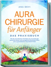 Abbildung von: Aurachirurgie für Anfänger - Das Praxisbuch: Wie Sie mit einfachen Techniken der Aurachirurgie karmische Muster und energetische Blockaden lösen und zu ganzheitlicher Gesundheit finden - Edition Lunerion