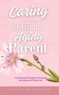 Cover: Caring for Your Difficult Aging Parent - Jessie Addison