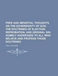 Enlarge image Cover: Free and Impartial Thoughts, on the Sovereignty of God, the Doctrines of Election, Reprobation, and Original Sin - Rarebooksclub.com