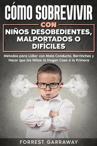 Abbildung von: Cómo Sobrevivir con Niños Desobedientes, Malportados o Difíciles: Métodos para Lidiar con Mala Conducta, Berrinches y Hacer que los Niños te Hagan Caso a la Primera - Forrest Garraway